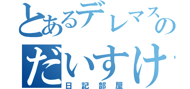 とあるデレマス好きのだいすけＰ（日記部屋）