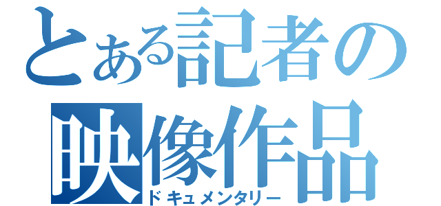 とある記者の映像作品（ドキュメンタリー）