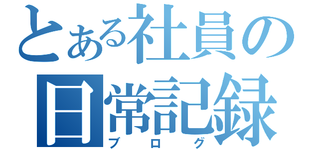 とある社員の日常記録（ブログ）