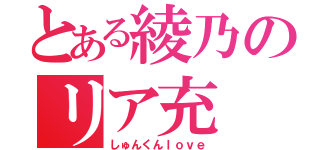 とある綾乃のリア充（しゅんくんｌｏｖｅ）