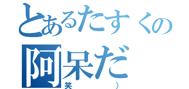 とあるたすくの阿呆だ（笑））