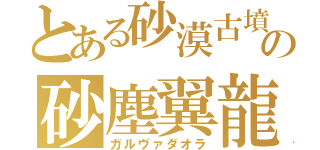 とある砂漠古墳の砂塵翼龍（ガルヴァダオラ）