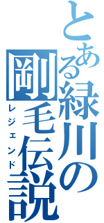 とある緑川の剛毛伝説（レジェンド）