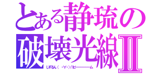 とある静琉の破壊光線Ⅱ（しずるん（ ・∀・）∩ビ━━━━━━ム）