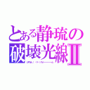 とある静琉の破壊光線Ⅱ（しずるん（ ・∀・）∩ビ━━━━━━ム）