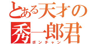 とある天才の秀一郎君（ボンチャン）