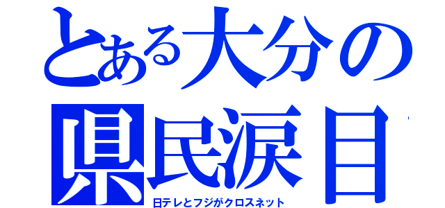 とある大分の県民涙目（日テレとフジがクロスネット）