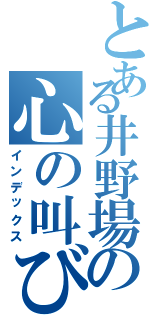 とある井野場の心の叫び（インデックス）