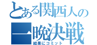 とある関西人の一晩決戦（結果にコミット）