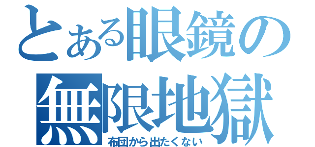 とある眼鏡の無限地獄（布団から出たくない）