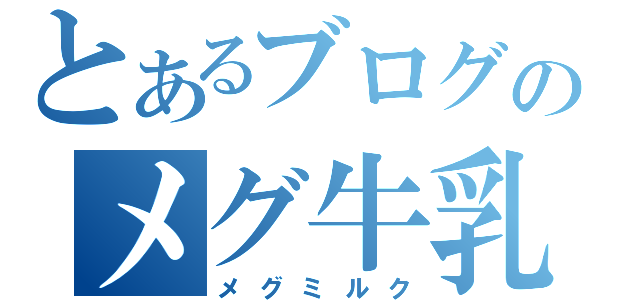 とあるブログのメグ牛乳（メグミルク）