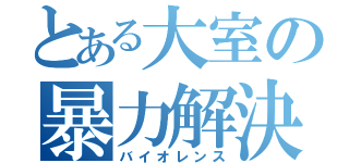 とある大室の暴力解決（バイオレンス）