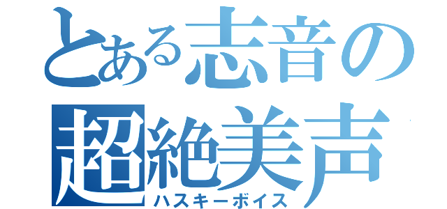 とある志音の超絶美声（ハスキーボイス）