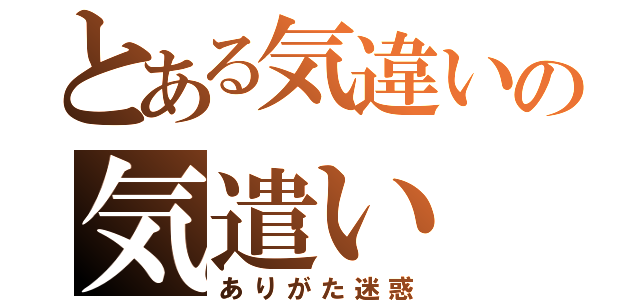 とある気違いの気遣い（ありがた迷惑）