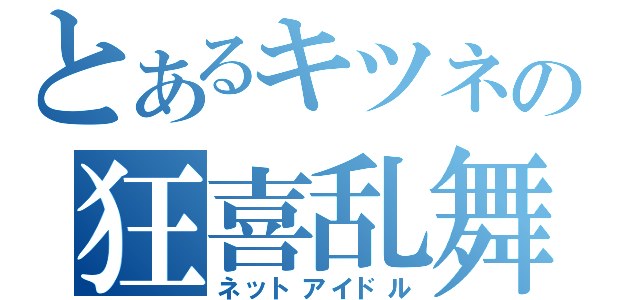 とあるキツネの狂喜乱舞（ネットアイドル）