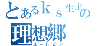 とあるｋｓ生主の理想郷（ユートピア）