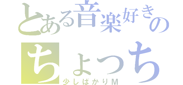 とある音楽好きのちょっちょ（少しばかりＭ）