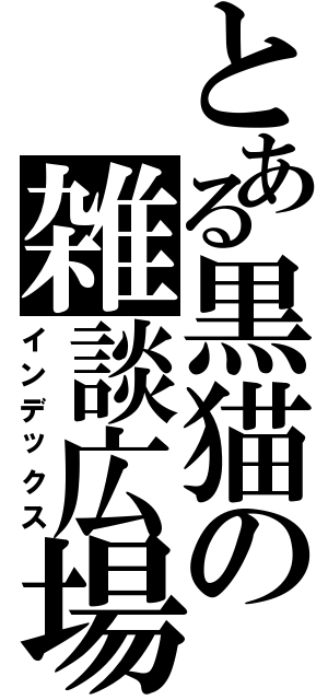 とある黒猫の雑談広場（インデックス）