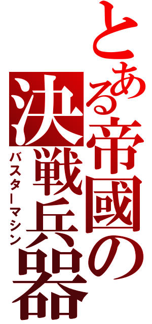 とある帝國の決戦兵器（バスターマシン）