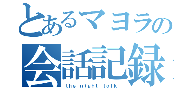 とあるマヨラの会話記録（ｔｈｅ ｎｉｇｈｔ ｔｏｌｋ ）