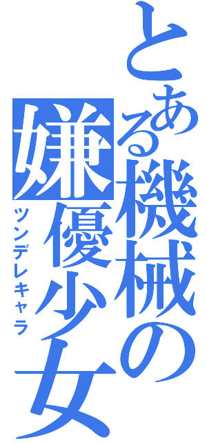 とある機械の嫌優少女（ツンデレキャラ）