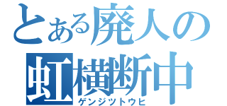 とある廃人の虹横断中（ゲンジツトウヒ）