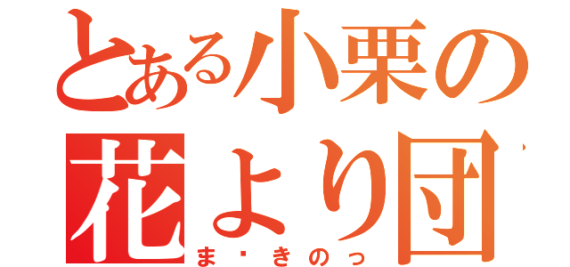 とある小栗の花より団子（ま〜きのっ）