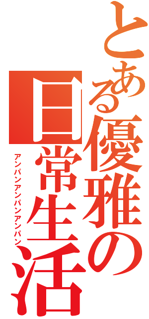 とある優雅の日常生活（アンパンアンパンアンパン）