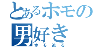 とあるホモの男好き（ホモ迫る）