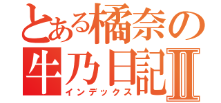 とある橘奈の牛乃日記Ⅱ（インデックス）