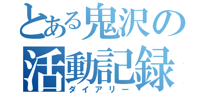 とある鬼沢の活動記録（ダイアリー）