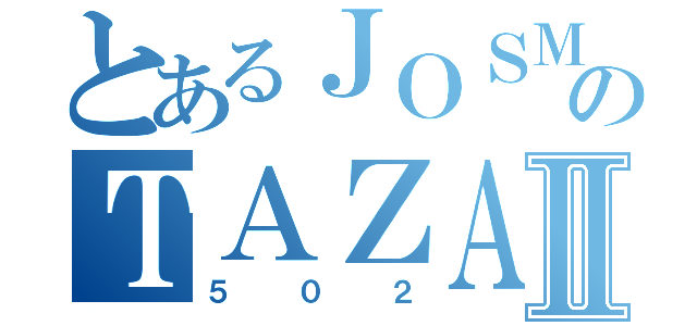 とあるＪＯＳＭＡＲのＴＡＺＡⅡ（５０２）