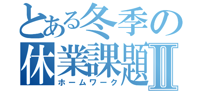 とある冬季の休業課題Ⅱ（ホームワーク）