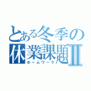 とある冬季の休業課題Ⅱ（ホームワーク）