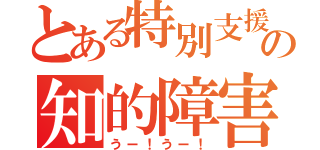 とある特別支援学校の知的障害者（うー！うー！）