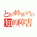 とある特別支援学校の知的障害者（うー！うー！）