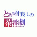 とある仲良しの茶番劇（莉奈、結、璃乃、大知、昇太、大悟）