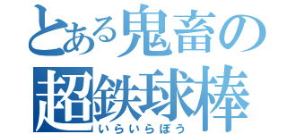 とある鬼畜の超鉄球棒（いらいらぼう）