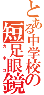 とある中学校の短足眼鏡（カネコ）