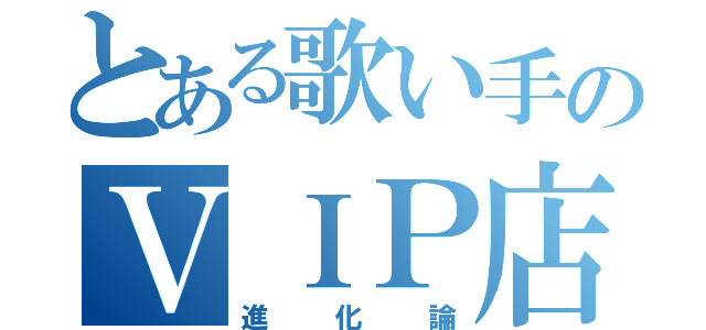 とある歌い手のＶＩＰ店長（進化論）