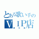 とある歌い手のＶＩＰ店長（進化論）