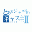 とあるジャス民のキャス主Ⅱ（こまじろー）