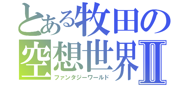 とある牧田の空想世界Ⅱ（ファンタジーワールド）