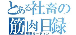 とある社畜の筋肉目録（昼勤ルーティン）