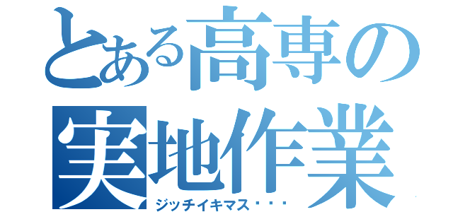 とある高専の実地作業（ジッチイキマス〜⤴︎）