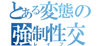 とある変態の強制性交（レイプ）