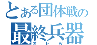 とある団体戦の最終兵器（オレｗ）