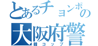 とあるチョンポリの大阪府警（韓コップ）