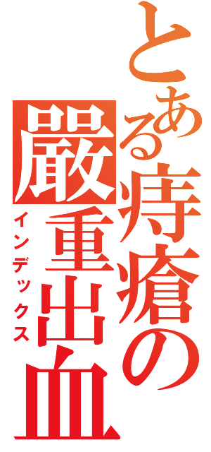 とある痔瘡の嚴重出血（インデックス）