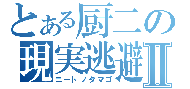 とある厨二の現実逃避Ⅱ（ニートノタマゴ）